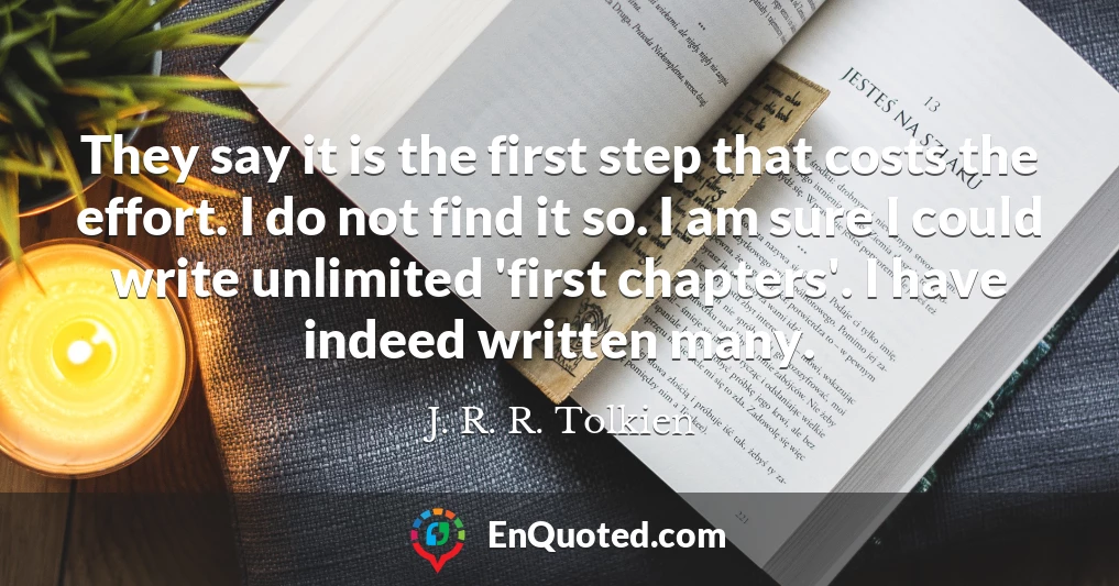 They say it is the first step that costs the effort. I do not find it so. I am sure I could write unlimited 'first chapters'. I have indeed written many.