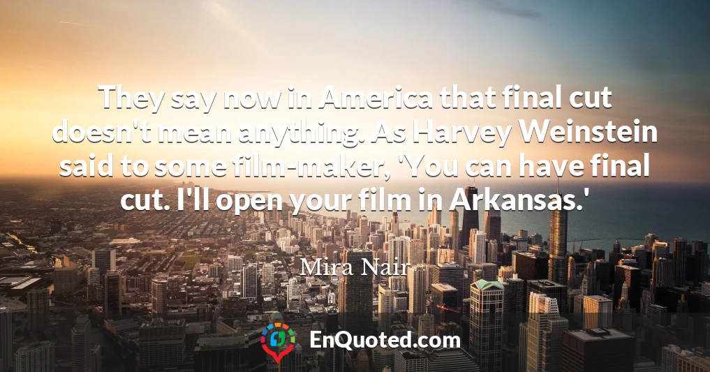 They say now in America that final cut doesn't mean anything. As Harvey Weinstein said to some film-maker, 'You can have final cut. I'll open your film in Arkansas.'