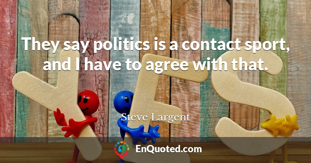 They say politics is a contact sport, and I have to agree with that.