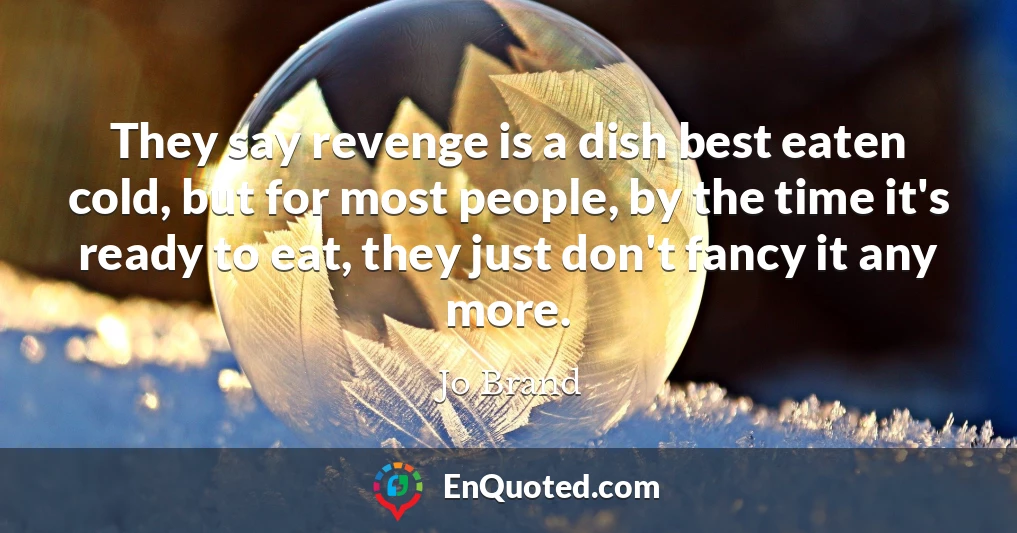 They say revenge is a dish best eaten cold, but for most people, by the time it's ready to eat, they just don't fancy it any more.