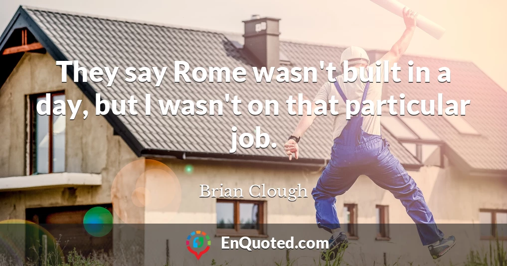 They say Rome wasn't built in a day, but I wasn't on that particular job.