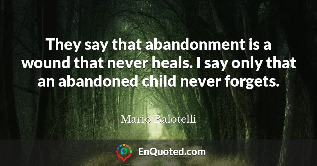 They say that abandonment is a wound that never heals. I say only that an abandoned child never forgets.