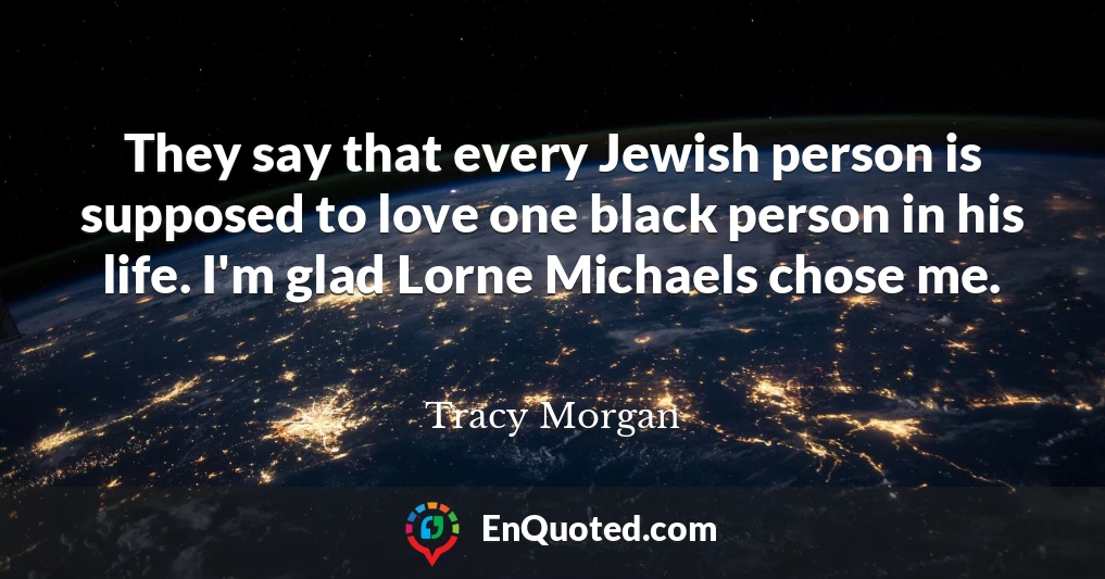 They say that every Jewish person is supposed to love one black person in his life. I'm glad Lorne Michaels chose me.