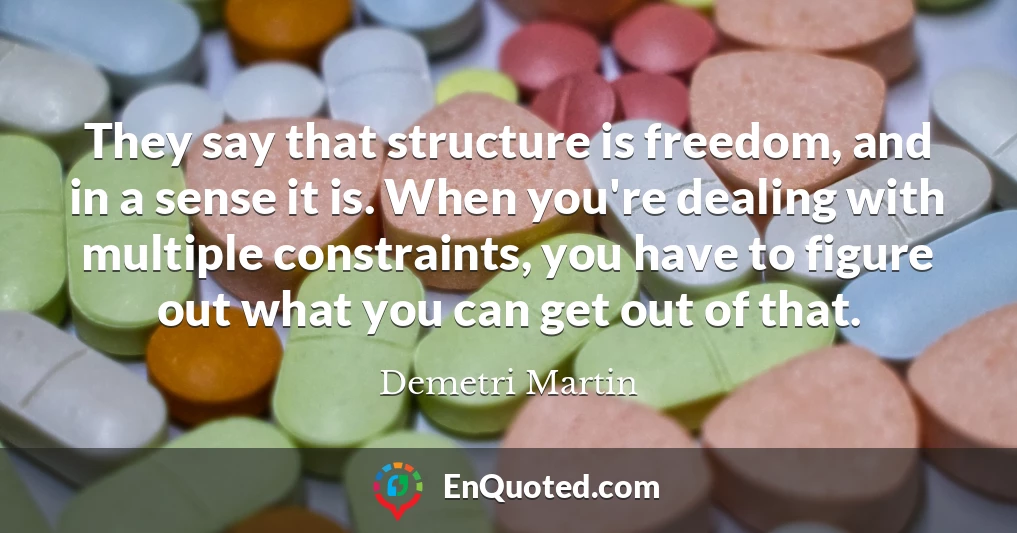 They say that structure is freedom, and in a sense it is. When you're dealing with multiple constraints, you have to figure out what you can get out of that.