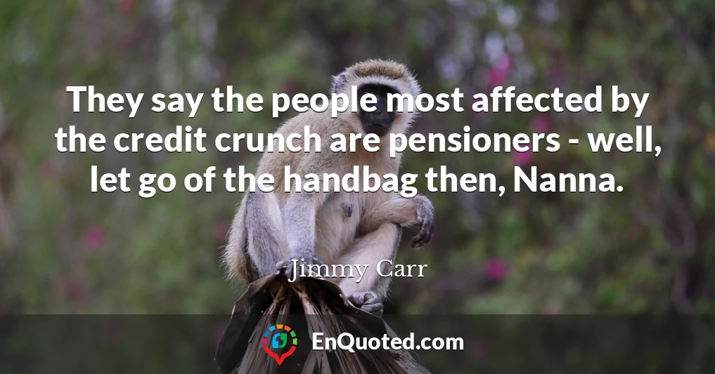 They say the people most affected by the credit crunch are pensioners - well, let go of the handbag then, Nanna.