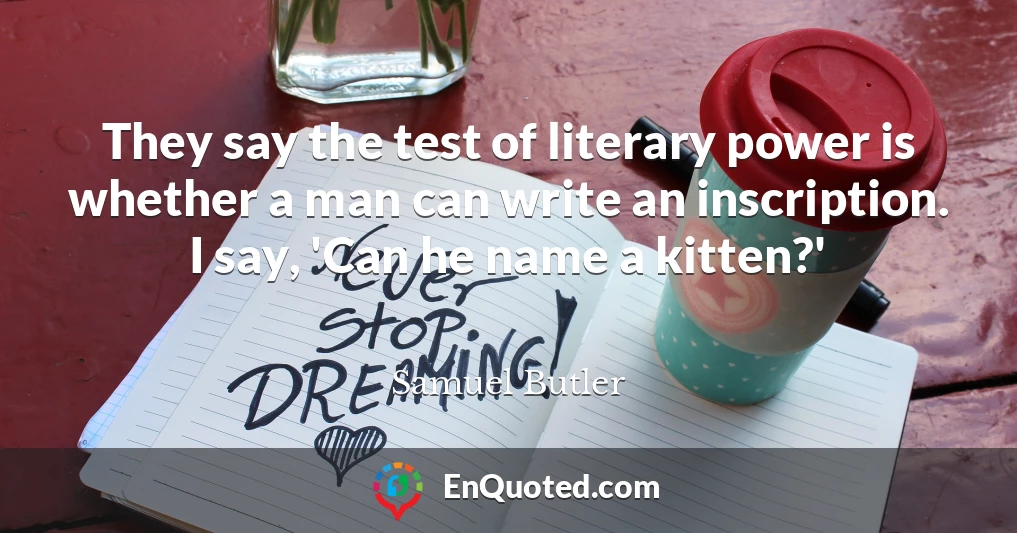 They say the test of literary power is whether a man can write an inscription. I say, 'Can he name a kitten?'