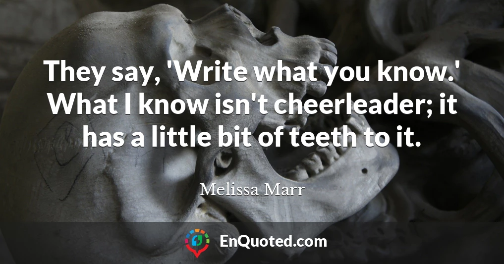They say, 'Write what you know.' What I know isn't cheerleader; it has a little bit of teeth to it.