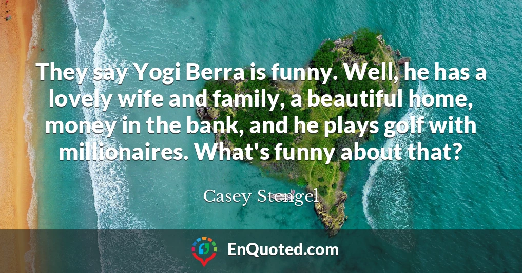 They say Yogi Berra is funny. Well, he has a lovely wife and family, a beautiful home, money in the bank, and he plays golf with millionaires. What's funny about that?