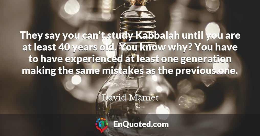 They say you can't study Kabbalah until you are at least 40 years old. You know why? You have to have experienced at least one generation making the same mistakes as the previous one.