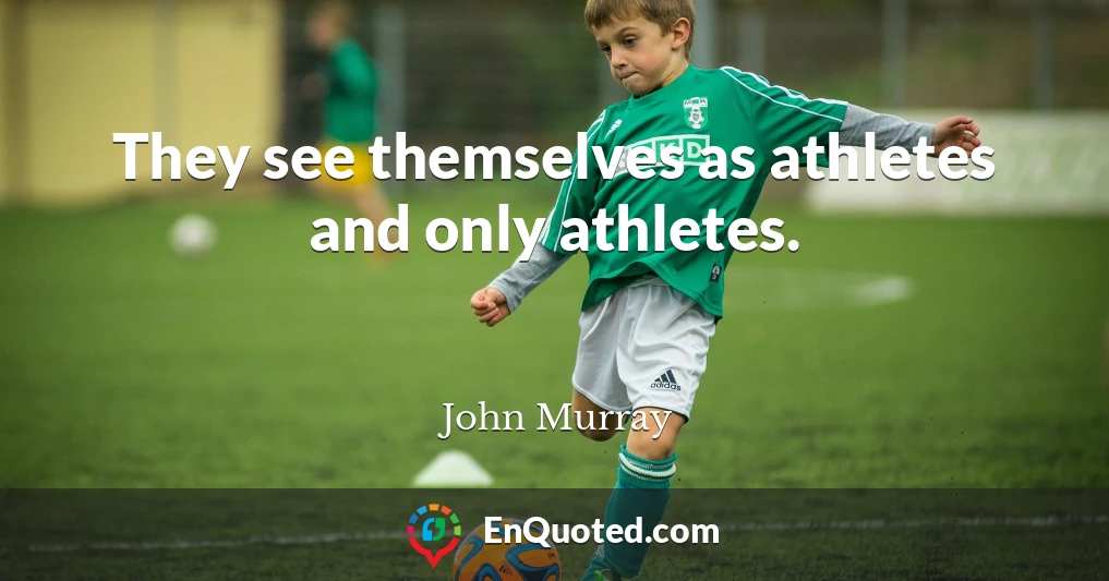 They see themselves as athletes and only athletes.