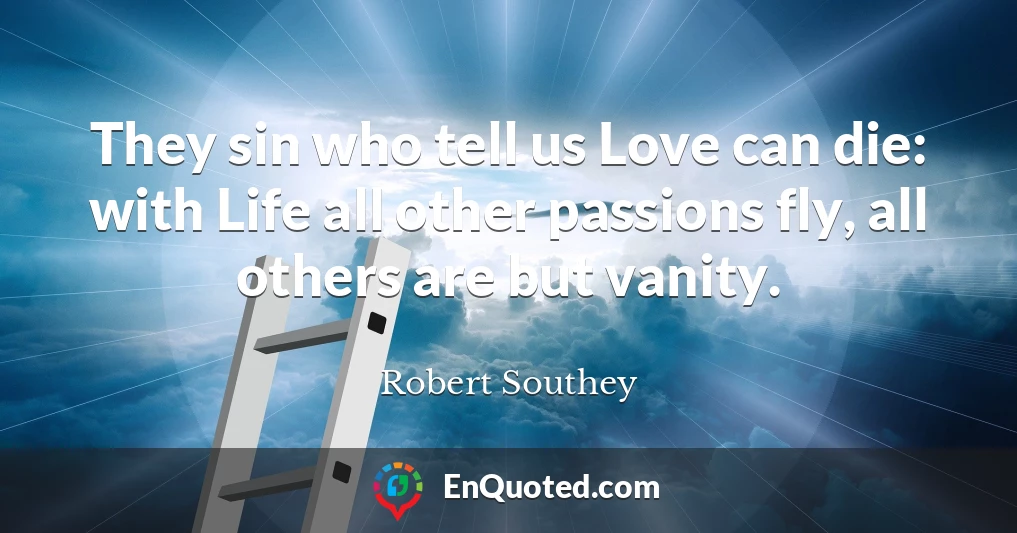 They sin who tell us Love can die: with Life all other passions fly, all others are but vanity.