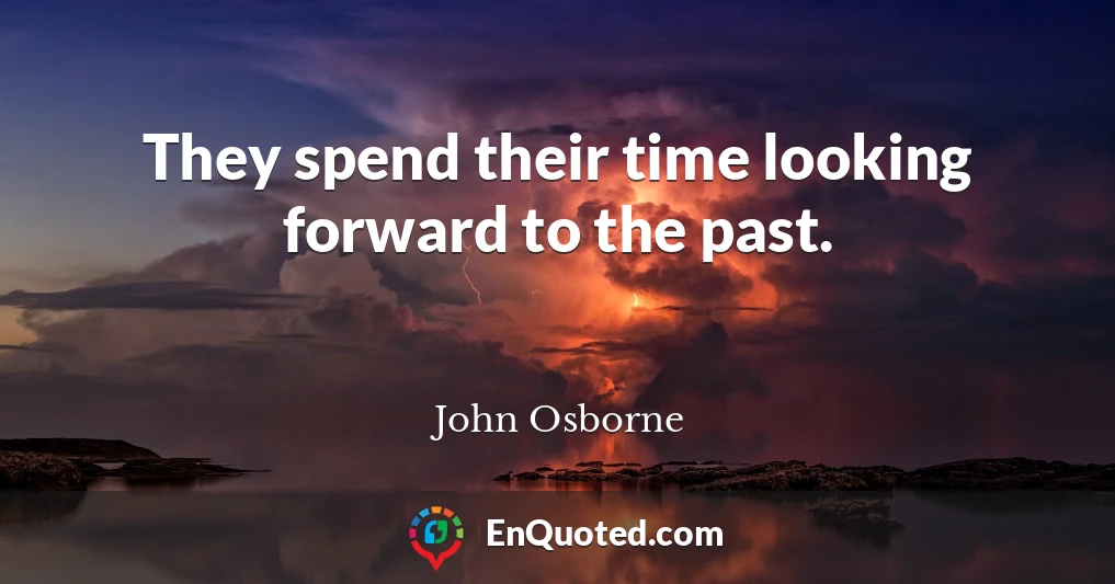 They spend their time looking forward to the past.