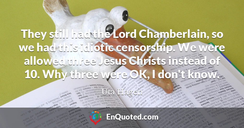 They still had the Lord Chamberlain, so we had this idiotic censorship. We were allowed three Jesus Christs instead of 10. Why three were OK, I don't know.