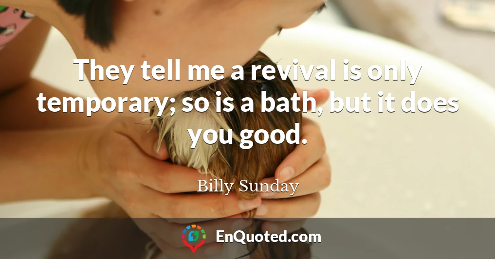 They tell me a revival is only temporary; so is a bath, but it does you good.