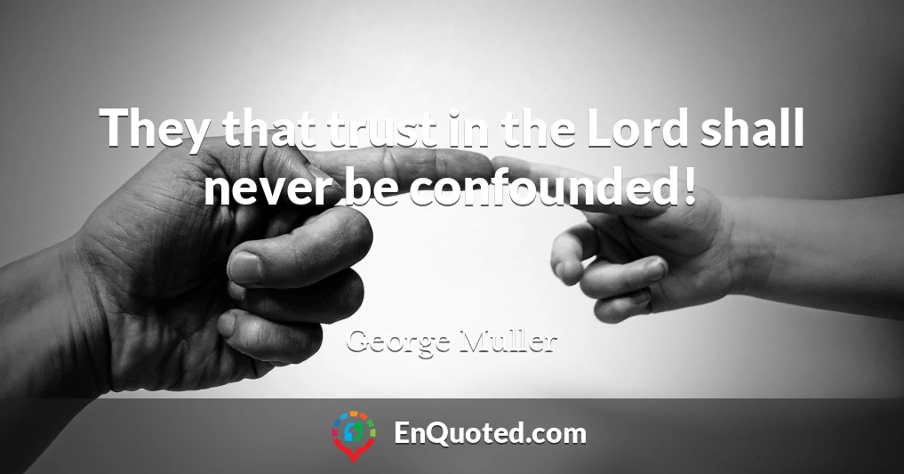 They that trust in the Lord shall never be confounded!