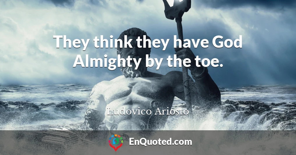 They think they have God Almighty by the toe.