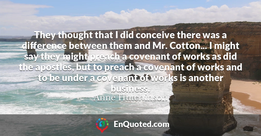 They thought that I did conceive there was a difference between them and Mr. Cotton... I might say they might preach a covenant of works as did the apostles, but to preach a covenant of works and to be under a covenant of works is another business.