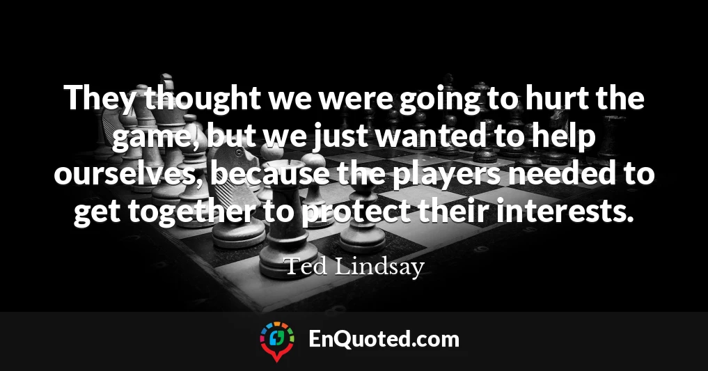 They thought we were going to hurt the game, but we just wanted to help ourselves, because the players needed to get together to protect their interests.