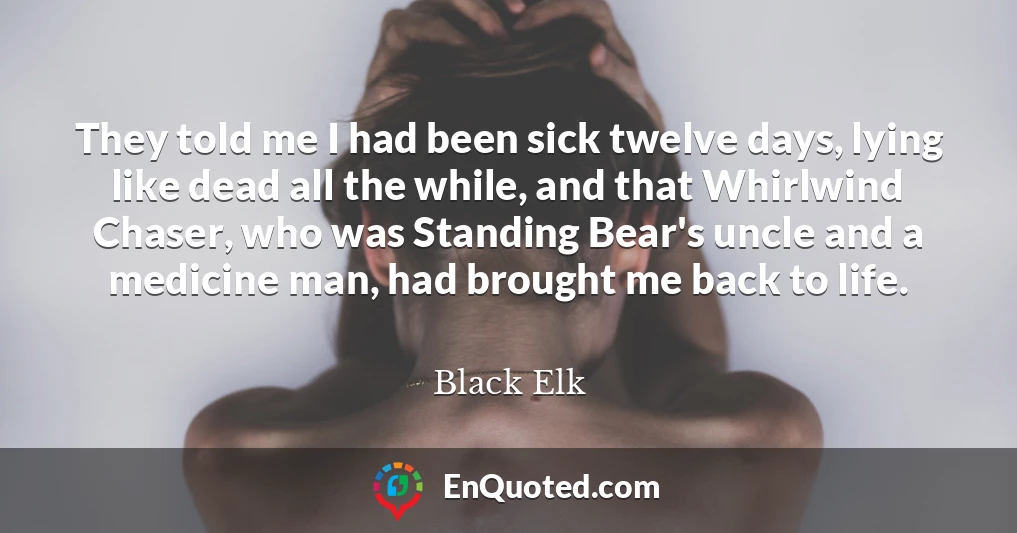 They told me I had been sick twelve days, lying like dead all the while, and that Whirlwind Chaser, who was Standing Bear's uncle and a medicine man, had brought me back to life.