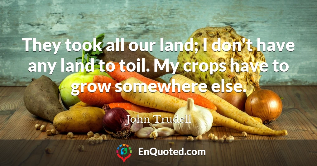 They took all our land; I don't have any land to toil. My crops have to grow somewhere else.