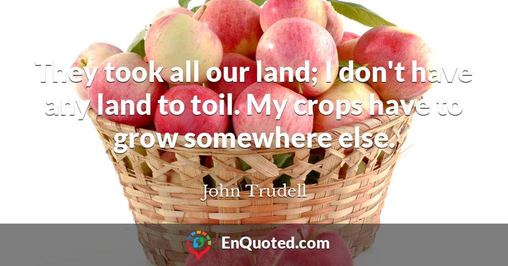 They took all our land; I don't have any land to toil. My crops have to grow somewhere else.