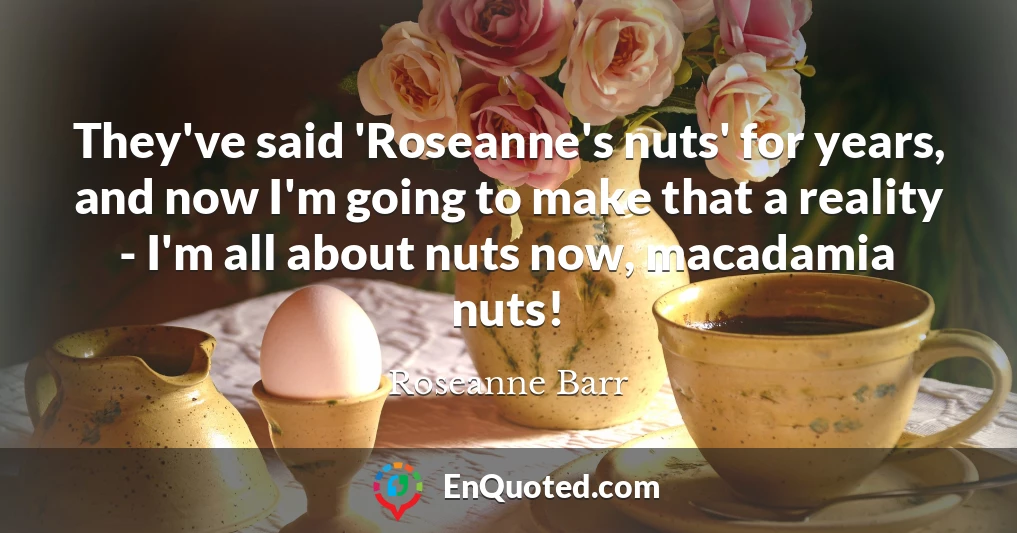 They've said 'Roseanne's nuts' for years, and now I'm going to make that a reality - I'm all about nuts now, macadamia nuts!