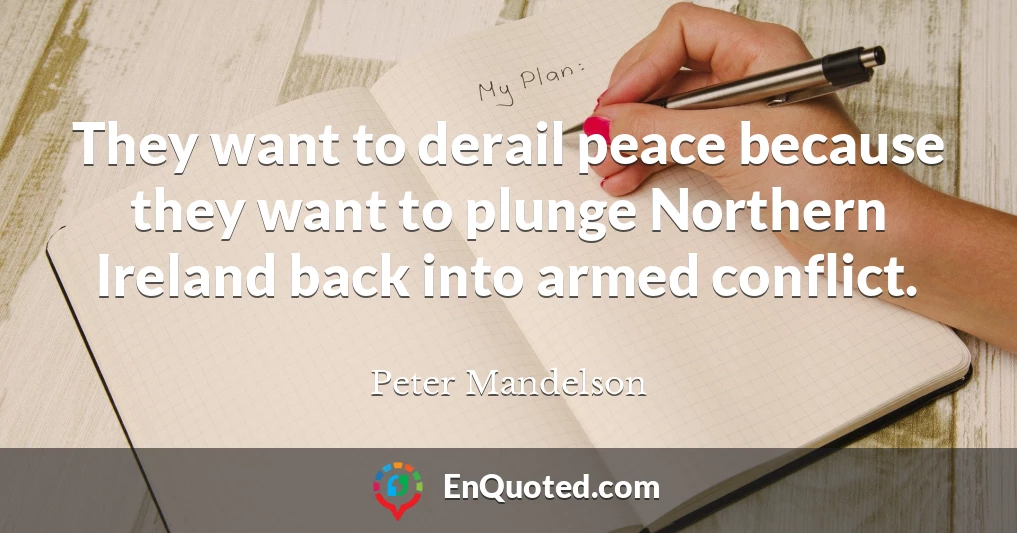 They want to derail peace because they want to plunge Northern Ireland back into armed conflict.