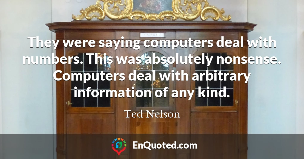 They were saying computers deal with numbers. This was absolutely nonsense. Computers deal with arbitrary information of any kind.