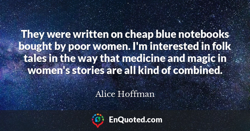 They were written on cheap blue notebooks bought by poor women. I'm interested in folk tales in the way that medicine and magic in women's stories are all kind of combined.