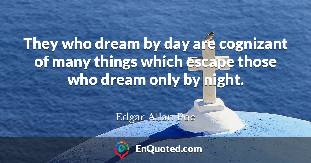 They who dream by day are cognizant of many things which escape those who dream only by night.