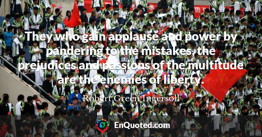 They who gain applause and power by pandering to the mistakes, the prejudices and passions of the multitude are the enemies of liberty.