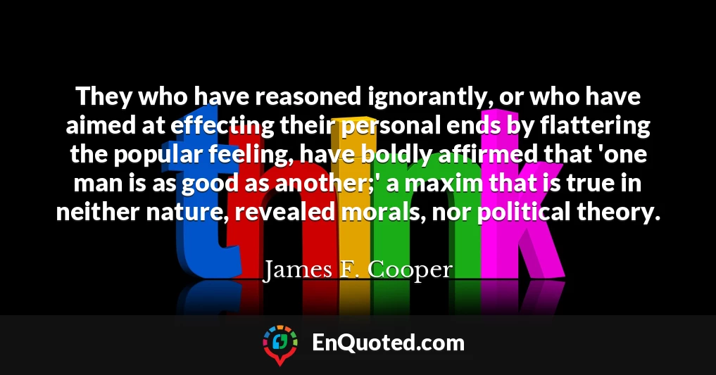 They who have reasoned ignorantly, or who have aimed at effecting their personal ends by flattering the popular feeling, have boldly affirmed that 'one man is as good as another;' a maxim that is true in neither nature, revealed morals, nor political theory.