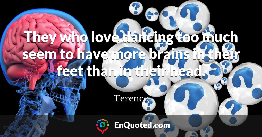 They who love dancing too much seem to have more brains in their feet than in their head.