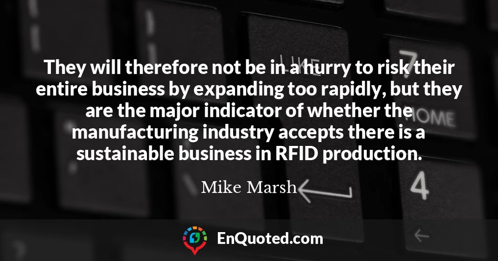 They will therefore not be in a hurry to risk their entire business by expanding too rapidly, but they are the major indicator of whether the manufacturing industry accepts there is a sustainable business in RFID production.