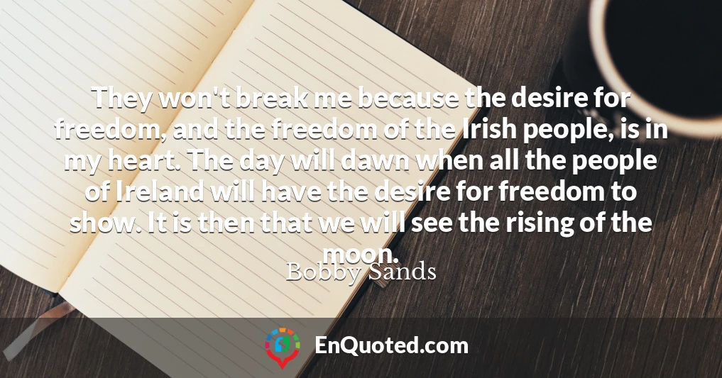 They won't break me because the desire for freedom, and the freedom of the Irish people, is in my heart. The day will dawn when all the people of Ireland will have the desire for freedom to show. It is then that we will see the rising of the moon.