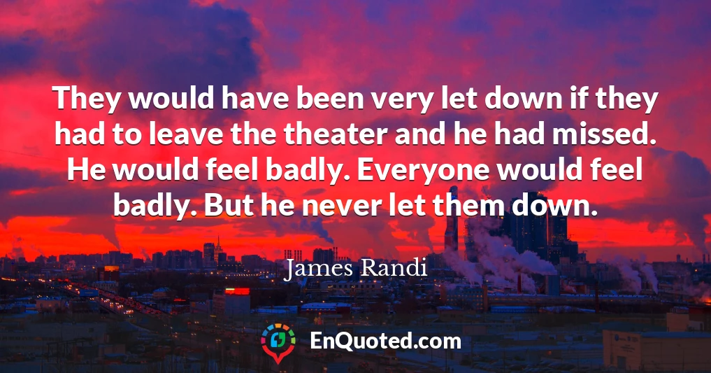 They would have been very let down if they had to leave the theater and he had missed. He would feel badly. Everyone would feel badly. But he never let them down.