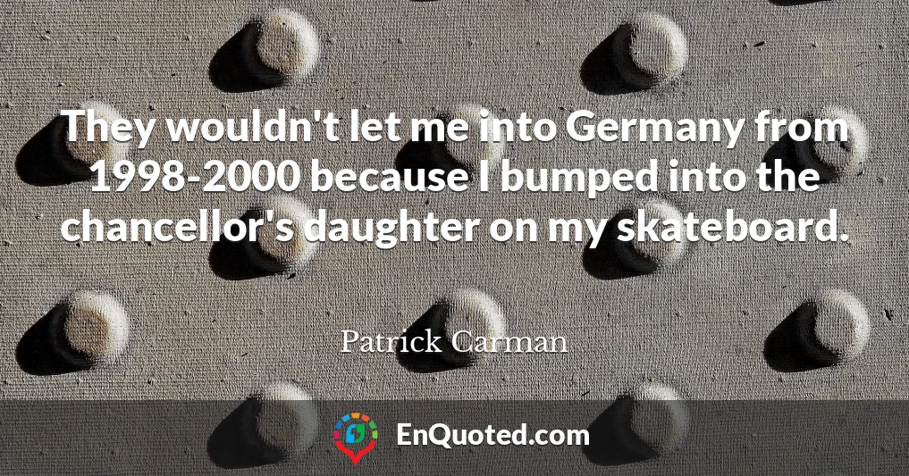 They wouldn't let me into Germany from 1998-2000 because I bumped into the chancellor's daughter on my skateboard.