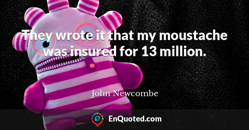 They wrote it that my moustache was insured for 13 million.