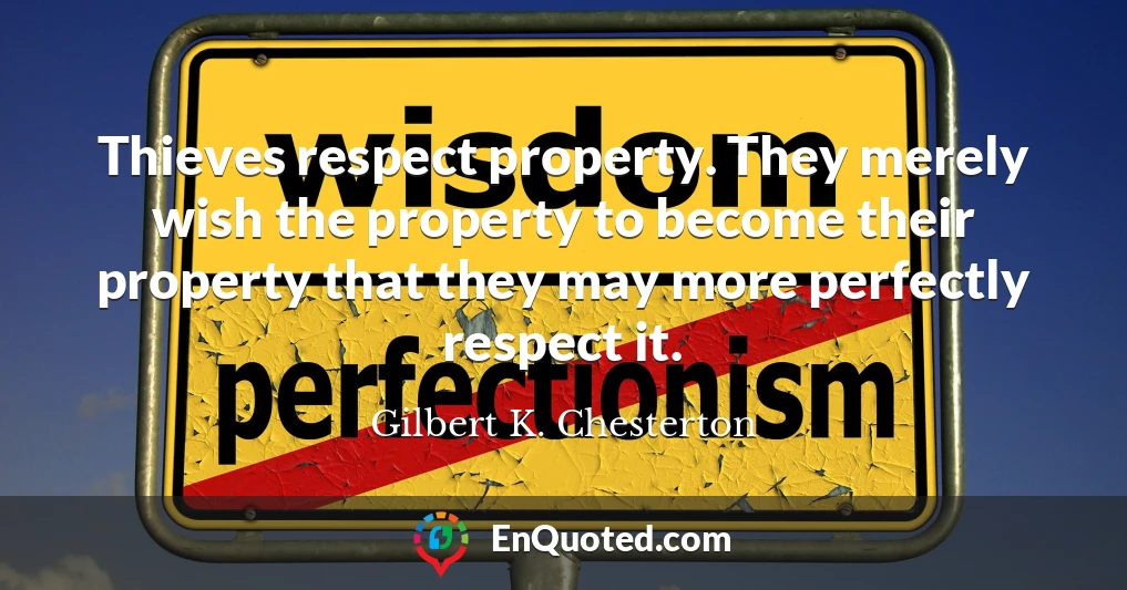 Thieves respect property. They merely wish the property to become their property that they may more perfectly respect it.
