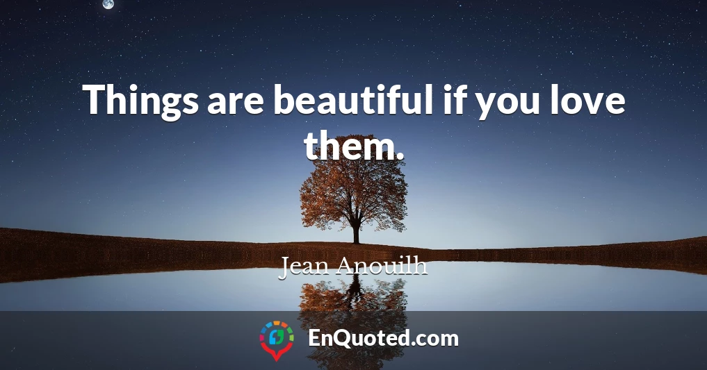 Things are beautiful if you love them.