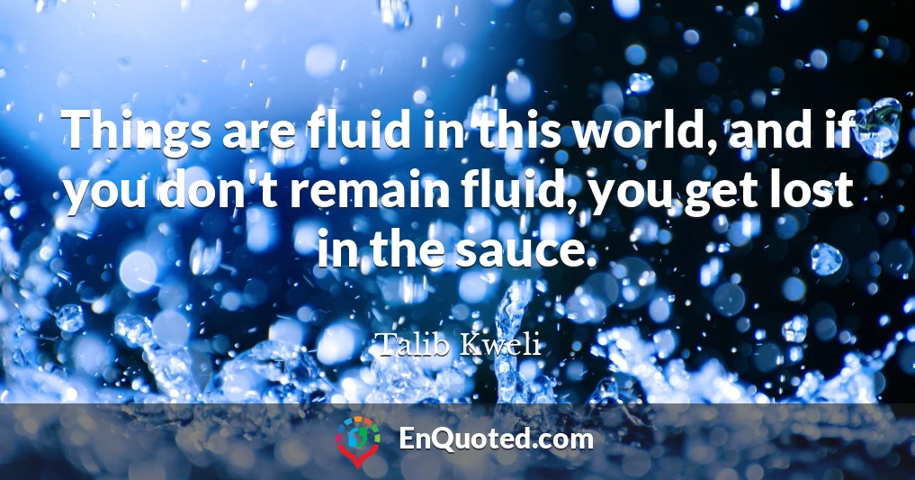Things are fluid in this world, and if you don't remain fluid, you get lost in the sauce.