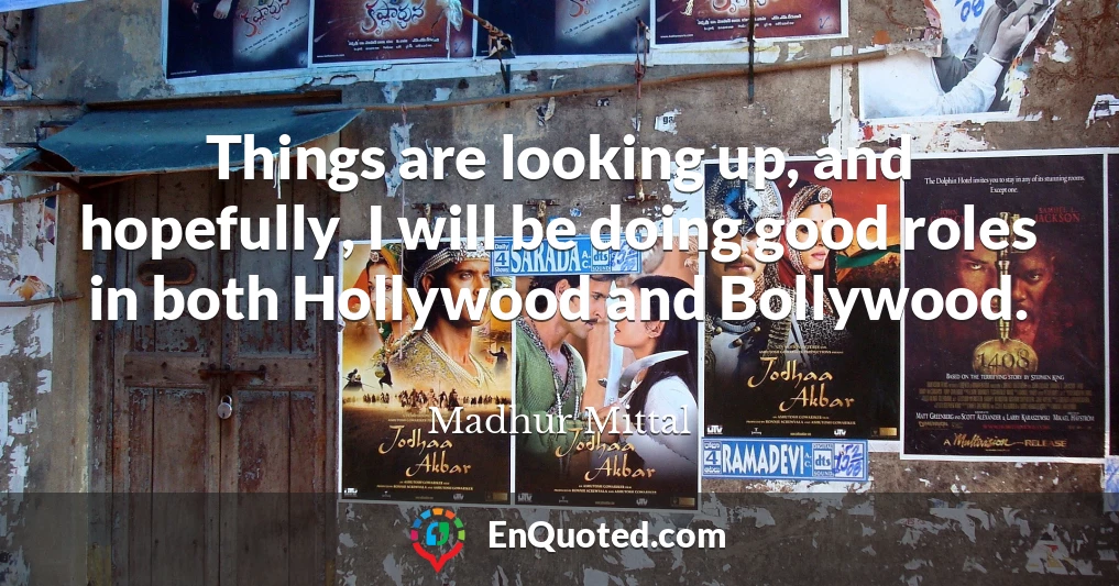 Things are looking up, and hopefully, I will be doing good roles in both Hollywood and Bollywood.