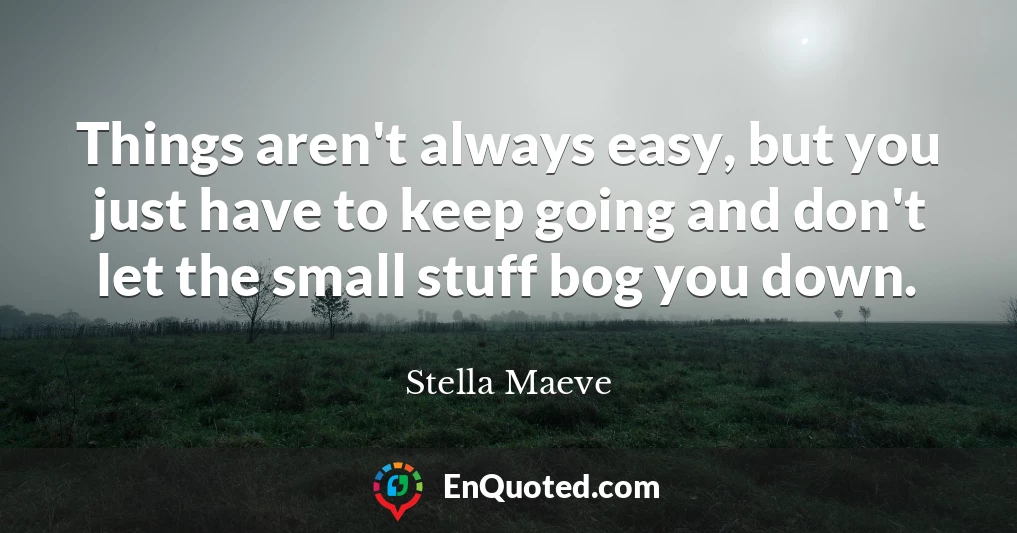 Things aren't always easy, but you just have to keep going and don't let the small stuff bog you down.