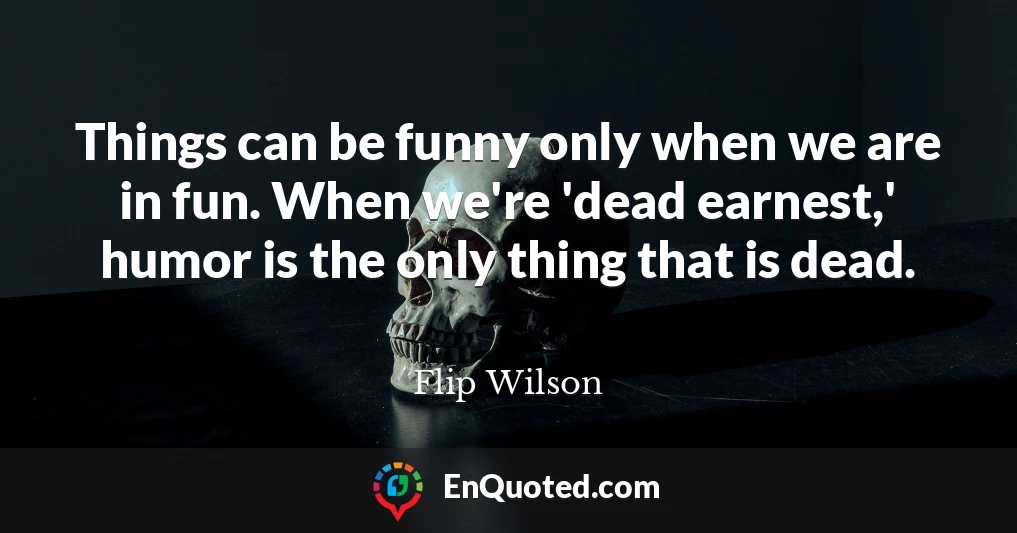 Things can be funny only when we are in fun. When we're 'dead earnest,' humor is the only thing that is dead.