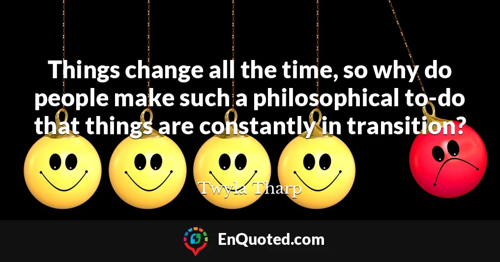 Things change all the time, so why do people make such a philosophical to-do that things are constantly in transition?