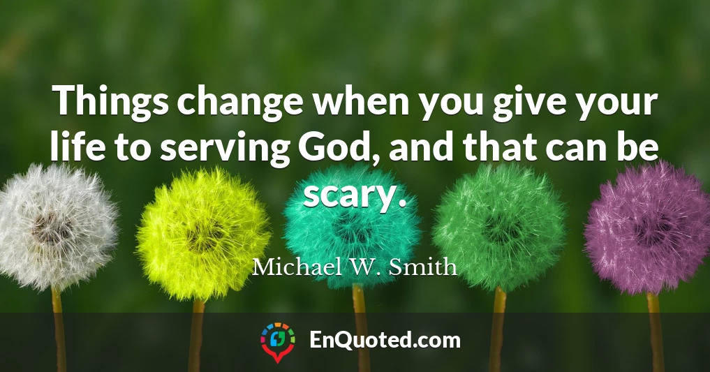 Things change when you give your life to serving God, and that can be scary.