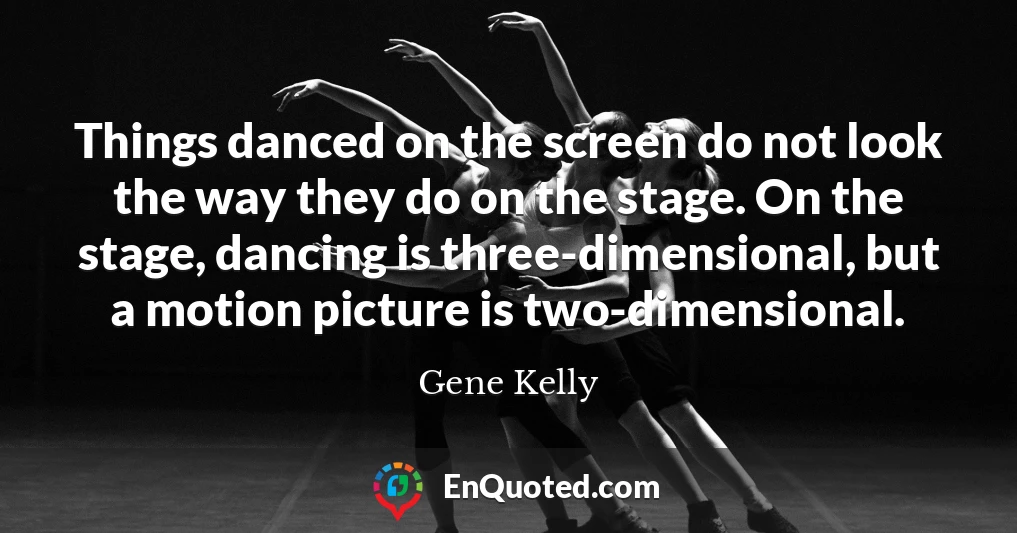 Things danced on the screen do not look the way they do on the stage. On the stage, dancing is three-dimensional, but a motion picture is two-dimensional.