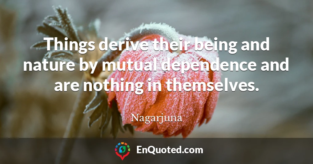 Things derive their being and nature by mutual dependence and are nothing in themselves.