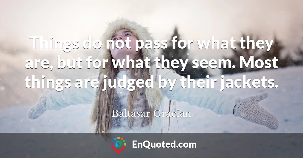 Things do not pass for what they are, but for what they seem. Most things are judged by their jackets.