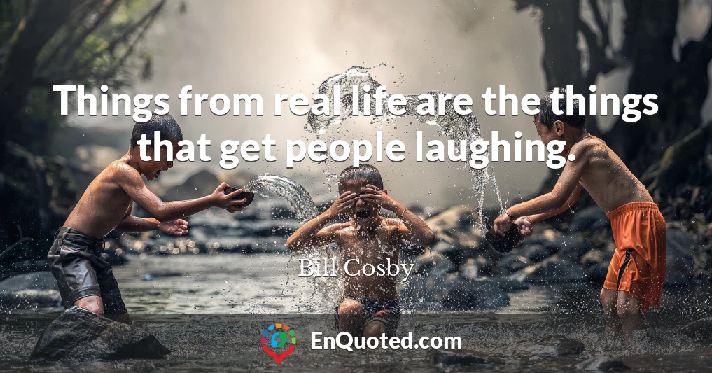 Things from real life are the things that get people laughing.